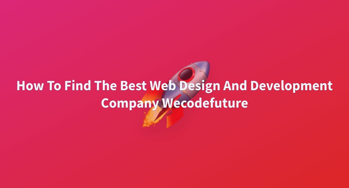 How To Find The Best Web Design And Development Company Wecodefuture